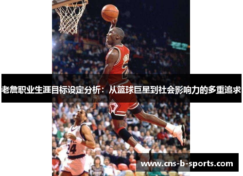 老詹职业生涯目标设定分析:从篮球巨星到社会影响力的多重追求 老詹职业生涯目标设定分析:从篮球巨星到社会影响力的多重追求
