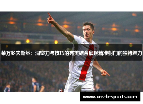 莱万多夫斯基:洞察力与技巧的完美结合展现精准射门的独特魅力 莱万多夫斯基:洞察力与技巧的完美结合展现精准射门的独特魅力
