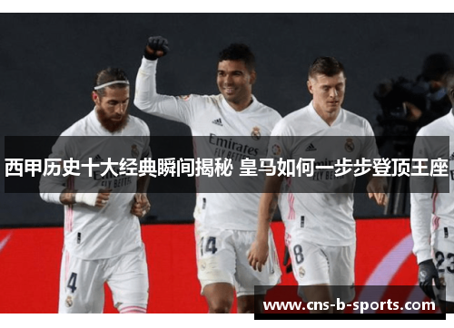 西甲历史十大经典瞬间揭秘 皇马如何一步步登顶王座 西甲历史十大经典瞬间揭秘 皇马如何一步步登顶王座