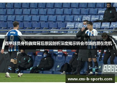 西甲球员身价骤降背后原因剖析深度揭示转会市场的潜在危机