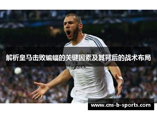 解析皇马击败蝙蝠的关键因素及其背后的战术布局 解析皇马击败蝙蝠的关键因素及其背后的战术布局