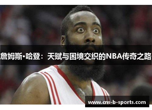 詹姆斯·哈登:天赋与困境交织的NBA传奇之路 詹姆斯·哈登:天赋与困境交织的NBA传奇之路