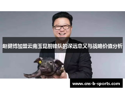 赵健博加盟云南玉昆前锋队的深远意义与战略价值分析 赵健博加盟云南玉昆前锋队的深远意义与战略价值分析