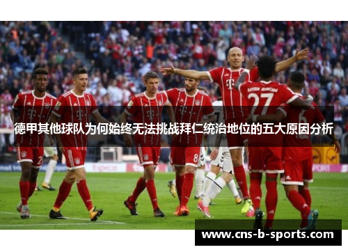 德甲其他球队为何始终无法挑战拜仁统治地位的五大原因分析 德甲其他球队为何始终无法挑战拜仁统治地位的五大原因分析