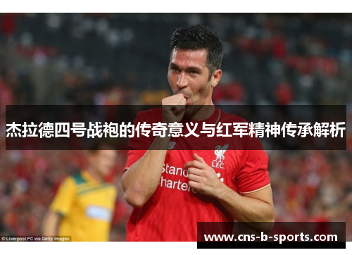 杰拉德四号战袍的传奇意义与红军精神传承解析 杰拉德四号战袍的传奇意义与红军精神传承解析