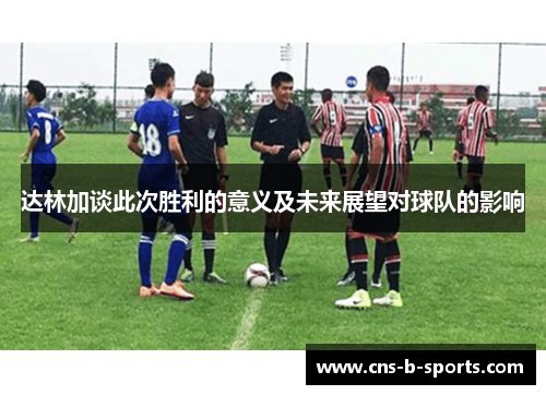 达林加谈此次胜利的意义及未来展望对球队的影响 达林加谈此次胜利的意义及未来展望对球队的影响