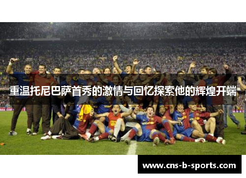 重温托尼巴萨首秀的激情与回忆探索他的辉煌开端 重温托尼巴萨首秀的激情与回忆探索他的辉煌开端