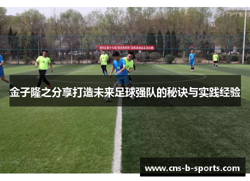 金子隆之分享打造未来足球强队的秘诀与实践经验 金子隆之分享打造未来足球强队的秘诀与实践经验