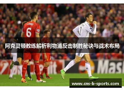 阿克灵顿教练解析利物浦反击制胜秘诀与战术布局 阿克灵顿教练解析利物浦反击制胜秘诀与战术布局