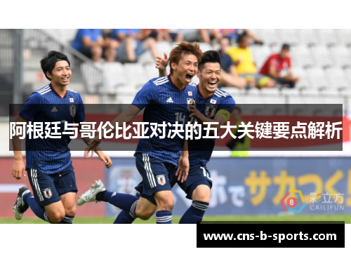 阿根廷与哥伦比亚对决的五大关键要点解析 阿根廷与哥伦比亚对决的五大关键要点解析