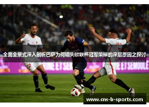 全面全景式深入剖析巴萨为何错失欧联杯冠军荣耀的深层原因之探讨