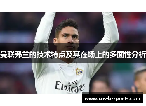 曼联弗兰的技术特点及其在场上的多面性分析
