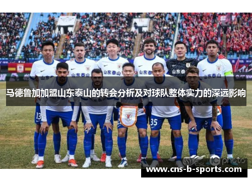 马德鲁加加盟山东泰山的转会分析及对球队整体实力的深远影响
