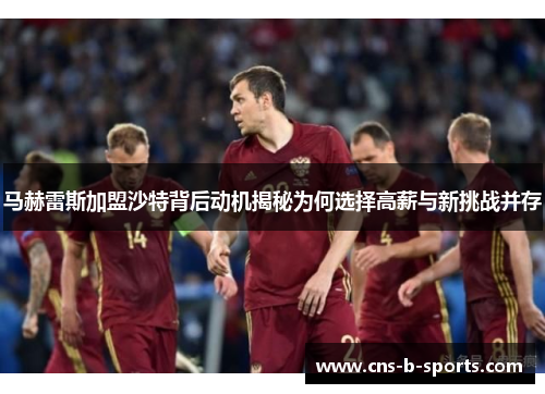 马赫雷斯加盟沙特背后动机揭秘为何选择高薪与新挑战并存