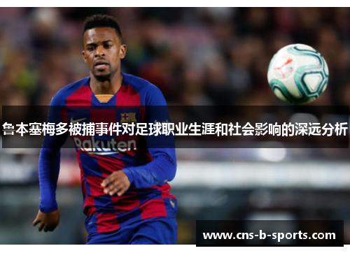 鲁本塞梅多被捕事件对足球职业生涯和社会影响的深远分析