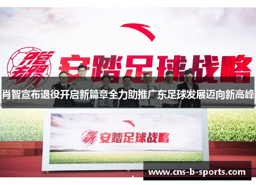 肖智宣布退役开启新篇章全力助推广东足球发展迈向新高峰