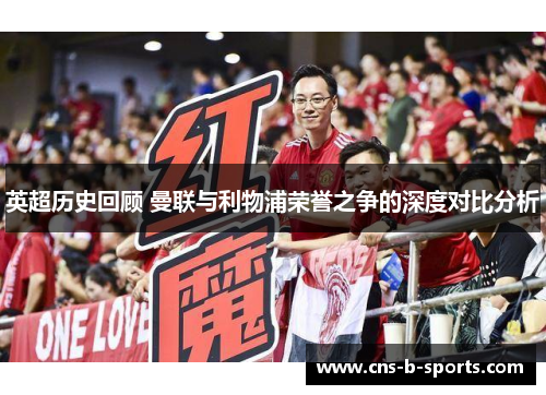 英超历史回顾 曼联与利物浦荣誉之争的深度对比分析