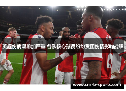 英超伤病潮愈加严重 各队核心球员纷纷受困伤情影响战绩