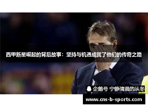 西甲新星崛起的背后故事：坚持与机遇成就了他们的传奇之路