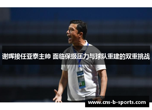 谢晖接任亚泰主帅 面临保级压力与球队重建的双重挑战