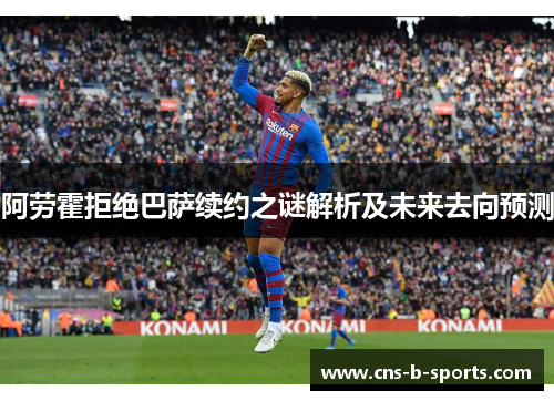 阿劳霍拒绝巴萨续约之谜解析及未来去向预测 阿劳霍拒绝巴萨续约之谜解析及未来去向预测
