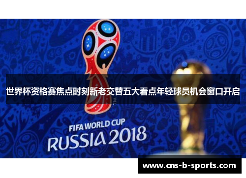 世界杯资格赛焦点时刻新老交替五大看点年轻球员机会窗口开启