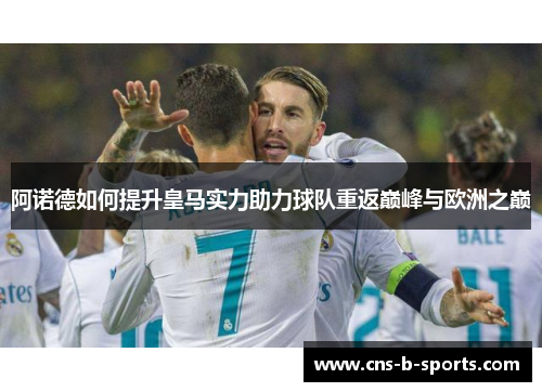 阿诺德如何提升皇马实力助力球队重返巅峰与欧洲之巅 阿诺德如何提升皇马实力助力球队重返巅峰与欧洲之巅