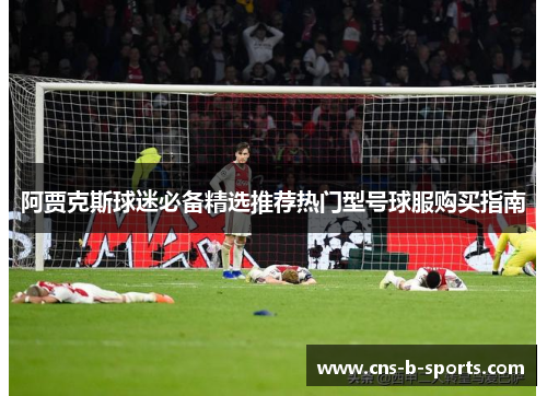 阿贾克斯球迷必备精选推荐热门型号球服购买指南