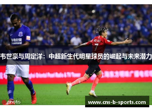 韦世豪与周定洋：中超新生代明星球员的崛起与未来潜力