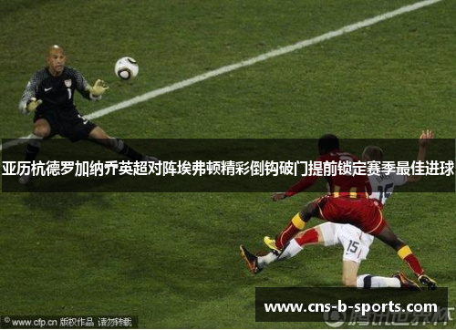 亚历杭德罗加纳乔英超对阵埃弗顿精彩倒钩破门提前锁定赛季最佳进球 亚历杭德罗加纳乔英超对阵埃弗顿精彩倒钩破门提前锁定赛季最佳进球