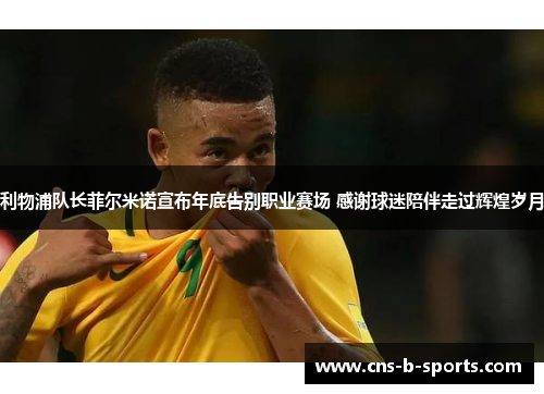 利物浦队长菲尔米诺宣布年底告别职业赛场 感谢球迷陪伴走过辉煌岁月 利物浦队长菲尔米诺宣布年底告别职业赛场 感谢球迷陪伴走过辉煌岁月