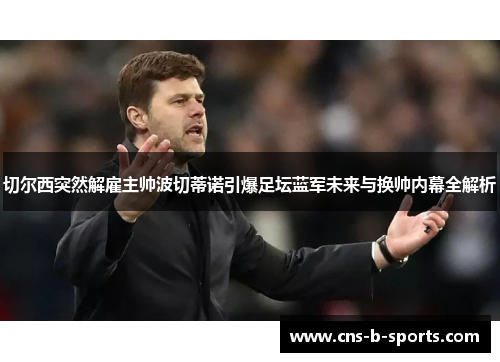 切尔西突然解雇主帅波切蒂诺引爆足坛蓝军未来与换帅内幕全解析