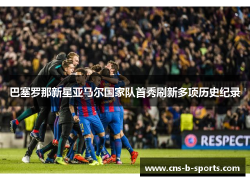 巴塞罗那新星亚马尔国家队首秀刷新多项历史纪录