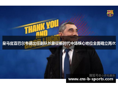 皇马官宣巴尔韦德出任副队长象征新时代中场核心地位全面确立再次 皇马官宣巴尔韦德出任副队长象征新时代中场核心地位全面确立再次