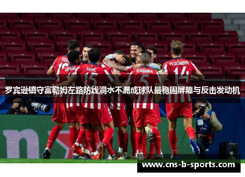 罗宾逊镇守富勒姆左路防线滴水不漏成球队最稳固屏障与反击发动机