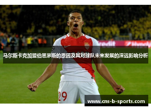 马尔斯卡克加盟伯恩茅斯的原因及其对球队未来发展的深远影响分析