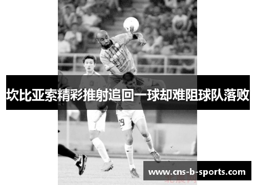 坎比亚索精彩推射追回一球却难阻球队落败