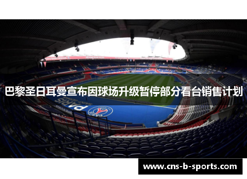 巴黎圣日耳曼宣布因球场升级暂停部分看台销售计划 巴黎圣日耳曼宣布因球场升级暂停部分看台销售计划